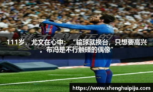 111岁，尤文在心中：“输球就换台，只想要高兴。布冯是不行触碰的偶像”